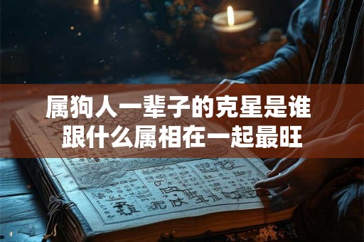 属狗人一辈子的克星是谁 跟什么属相在一起最旺