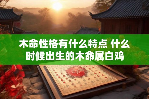 木命性格有什么特点 什么时候出生的木命属白鸡