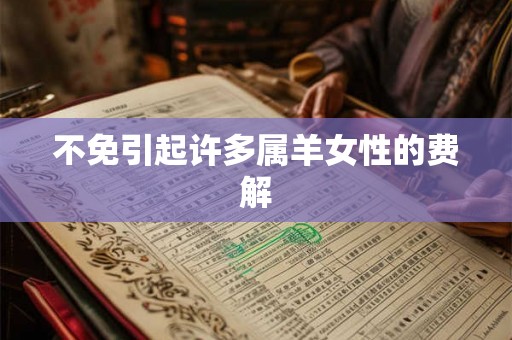 不免引起许多属羊女性的费解 不免引起许多属羊女性的费解