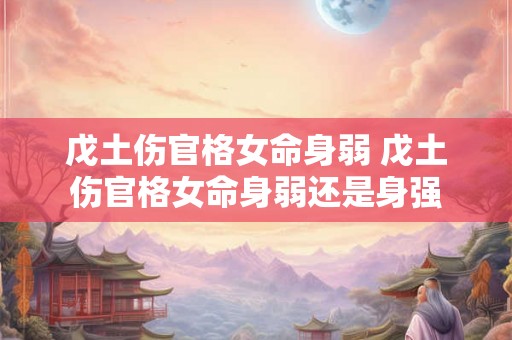 戊土伤官格女命身弱 戊土伤官格女命身弱还是身强 戊土伤官格女命身弱 戊土伤官格女命身弱还是身强