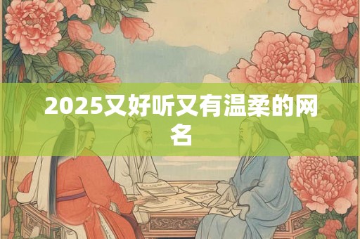 2025又好听又有温柔的网名 2025又好听又有温柔的网名