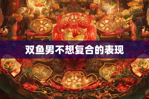 双鱼男不想复合的表现 双鱼男不想复合的表现