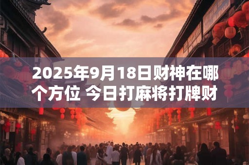 2025年9月18日财神在哪个方位 今日打麻将打牌财运方位
