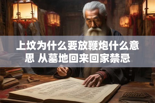 上坟为什么要放鞭炮什么意思 从墓地回来回家禁忌 上坟为什么要放鞭炮什么意思 从墓地回来回家禁忌