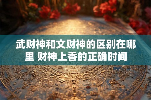 武财神和文财神的区别在哪里 财神上香的正确时间 武财神和文财神的区别在哪里 财神上香的正确时间