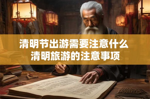 清明节出游需要注意什么 清明旅游的注意事项 清明节出游需要注意什么 清明旅游的注意事项
