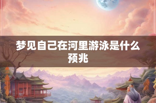 梦见自己在河里游泳是什么预兆 梦见自己在河里游泳是什么预兆