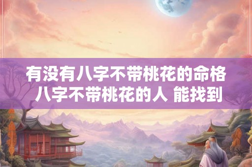 有没有八字不带桃花的命格 八字不带桃花的人 能找到对象吗 有没有八字不带桃花的命格 八字不带桃花的人 能找到对象吗