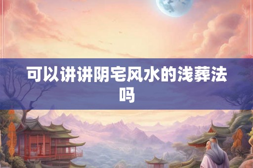 可以讲讲阴宅风水的浅葬法吗 可以讲讲阴宅风水的浅葬法吗