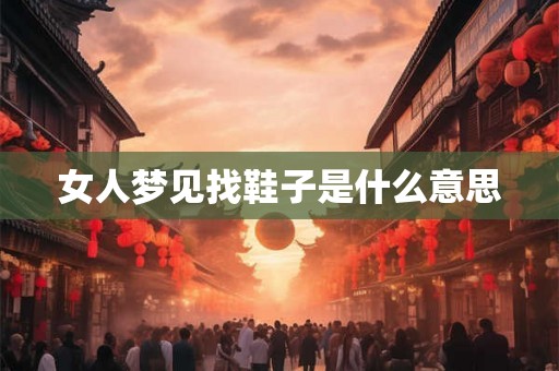 女人梦见找鞋子是什么意思 女人梦见找鞋子是什么意思