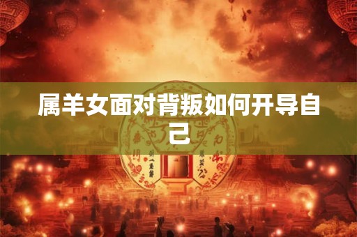 属羊女面对背叛如何开导自己 属羊女面对背叛如何开导自己