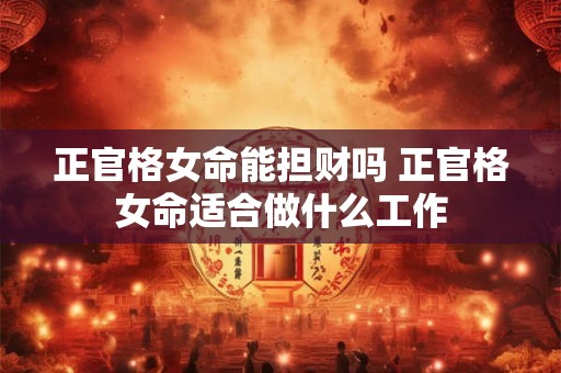 正官格女命能担财吗 正官格女命适合做什么工作