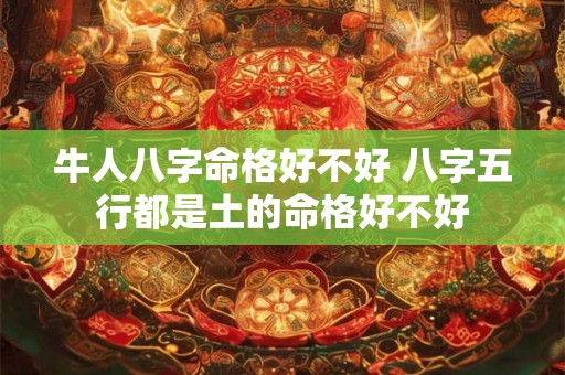 牛人八字命格好不好 八字五行都是土的命格好不好 牛人八字命格好不好 八字五行都是土的命格好不好