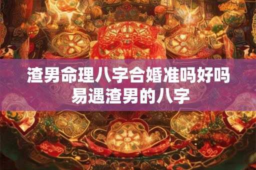 渣男命理八字合婚准吗好吗 易遇渣男的八字 渣男命理八字合婚准吗好吗 易遇渣男的八字