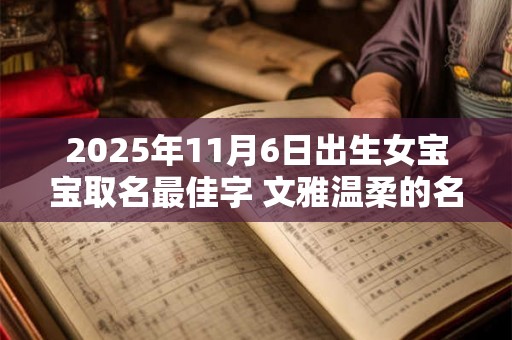 2025年11月6日出生女宝宝取名最佳字 文雅温柔的名字 2025年11月6日出生女宝宝取名最佳字 文雅温柔的名字