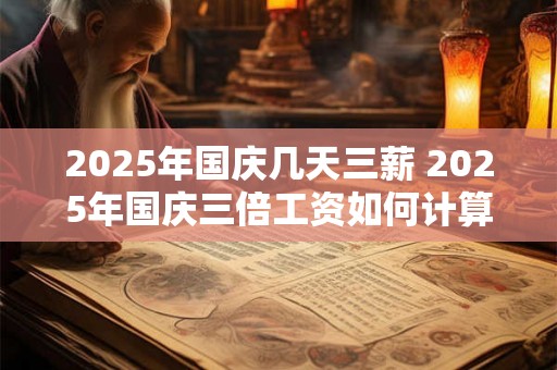 2025年国庆几天三薪 2025年国庆三倍工资如何计算 2025年国庆几天三薪 2025年国庆三倍工资如何计算