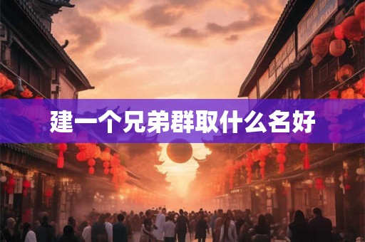建一个兄弟群取什么名好 建一个兄弟群取什么名好