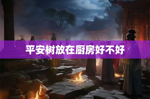 平安树放在厨房好不好 平安树放在厨房好不好