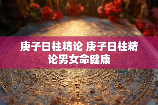 庚子日柱精论 庚子日柱精论男女命健康 庚子日柱精论 庚子日柱精论男女命健康