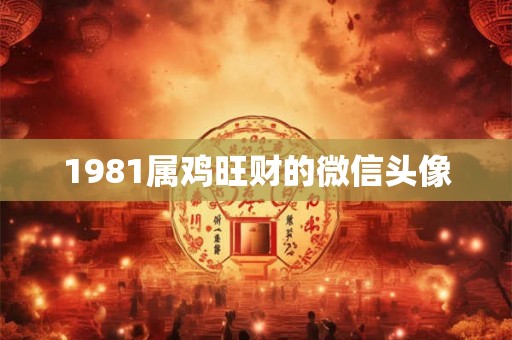 1981属鸡旺财的微信头像 1981属鸡旺财的微信头像