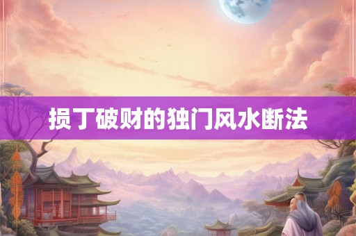损丁破财的独门风水断法 损丁破财的独门风水断法