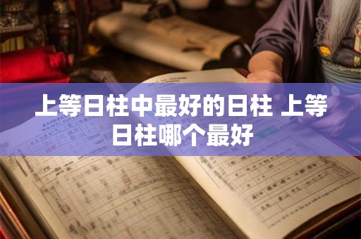 上等日柱中最好的日柱 上等日柱哪个最好 上等日柱中最好的日柱 上等日柱哪个最好