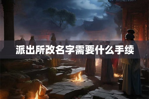 派出所改名字需要什么手续 派出所改名字需要什么手续