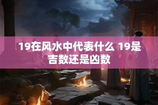19在风水中代表什么 19是吉数还是凶数