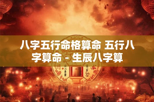 八字五行命格算命 五行八字算命 - 生辰八字算 八字五行命格算命 五行八字算命 - 生辰八字算