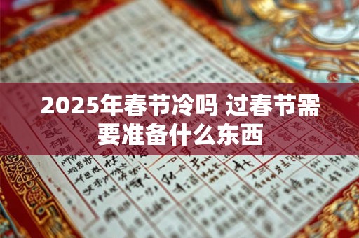 2025年春节冷吗 过春节需要准备什么东西 2025年春节冷吗 过春节需要准备什么东西