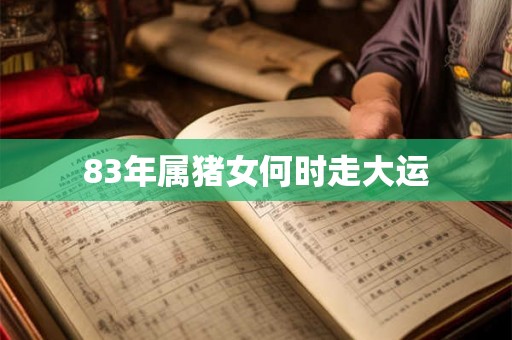 83年属猪女何时走大运 83年属猪女何时走大运