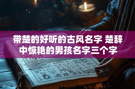 带楚的好听的古风名字 楚辞中惊艳的男孩名字三个字