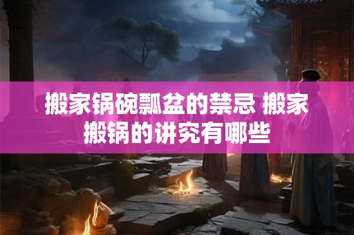 搬家锅碗瓢盆的禁忌 搬家搬锅的讲究有哪些 搬家锅碗瓢盆的禁忌 搬家搬锅的讲究有哪些