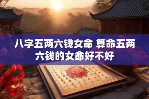 八字五两六钱女命 算命五两六钱的女命好不好