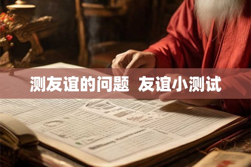 测友谊的问题 友谊小测试 测友谊的问题 友谊小测试