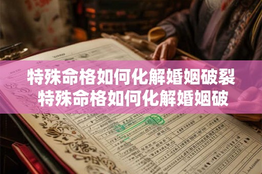 特殊命格如何化解婚姻破裂 特殊命格如何化解婚姻破裂的问题