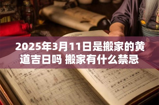 2025年3月11日是搬家的黄道吉日吗 搬家有什么禁忌 2025年3月11日是搬家的黄道吉日吗 搬家有什么禁忌