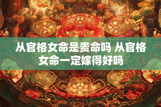 从官格女命是贵命吗 从官格女命一定嫁得好吗 从官格女命是贵命吗 从官格女命一定嫁得好吗