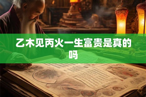 乙木见丙火一生富贵是真的吗 乙木见丙火一生富贵是真的吗