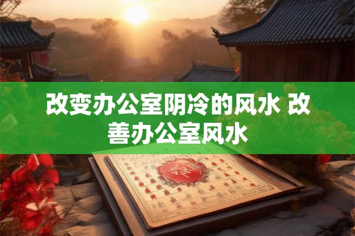 改变办公室阴冷的风水 改善办公室风水 改变办公室阴冷的风水 改善办公室风水
