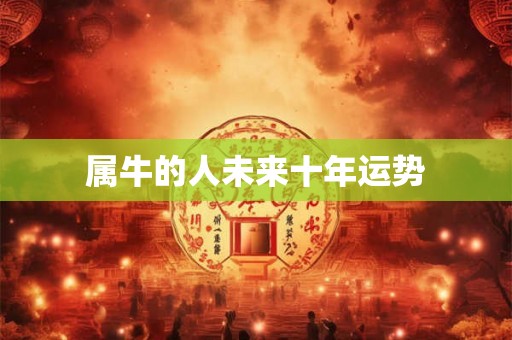 属牛的人未来十年运势 属牛的人未来十年运势