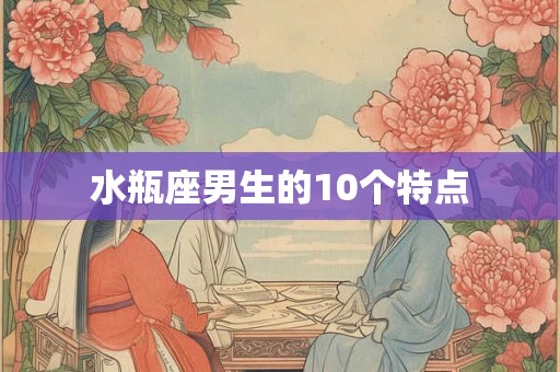 水瓶座男生的10个特点 水瓶座男生的10个特点
