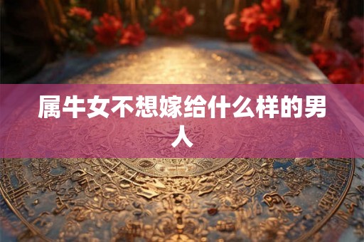 属牛女不想嫁给什么样的男人 属牛女不想嫁给什么样的男人