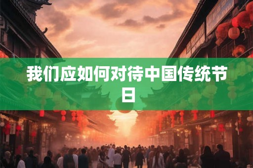我们应如何对待中国传统节日 我们应如何对待中国传统节日
