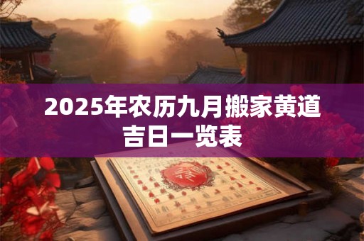 2025年农历九月搬家黄道吉日一览表 2025年农历九月搬家黄道吉日一览表