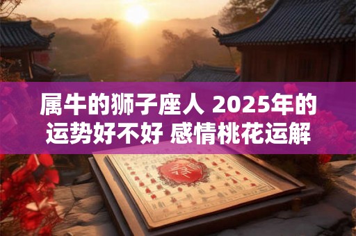 属牛的狮子座人 2025年的运势好不好 感情桃花运解析 属牛的狮子座人 2025年的运势好不好 感情桃花运解析