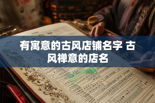 有寓意的古风店铺名字 古风禅意的店名 有寓意的古风店铺名字 古风禅意的店名