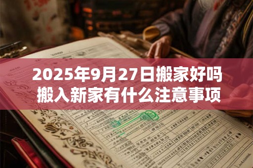 2025年9月27日搬家好吗 搬入新家有什么注意事项 2025年9月27日搬家好吗 搬入新家有什么注意事项