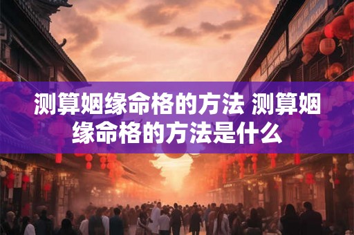 测算姻缘命格的方法 测算姻缘命格的方法是什么 测算姻缘命格的方法 测算姻缘命格的方法是什么