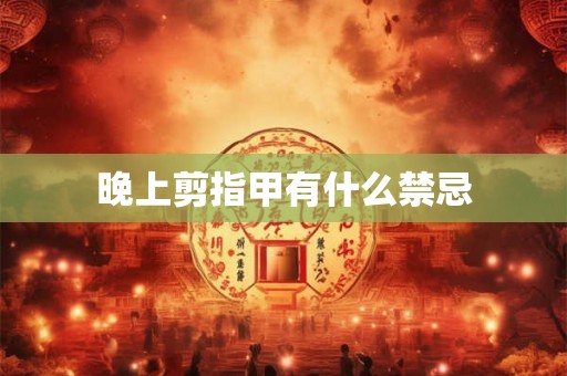晚上剪指甲有什么禁忌 晚上剪指甲有什么禁忌
